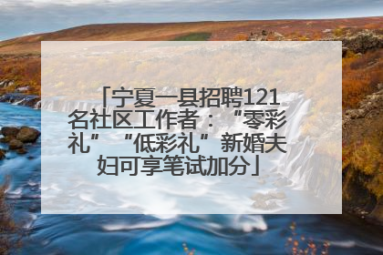 宁夏一县招聘121名社区工作者：“零彩礼”“低彩礼”新婚夫妇可享笔试加分