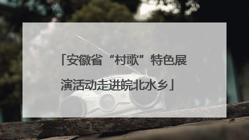 安徽省“村歌”特色展演活动走进皖北水乡
