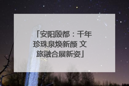 安阳殷都：千年珍珠泉焕新颜 文旅融合展新姿