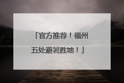 官方推荐！福州五处避暑胜地！