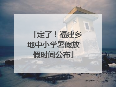 定了！福建多地中小学暑假放假时间公布