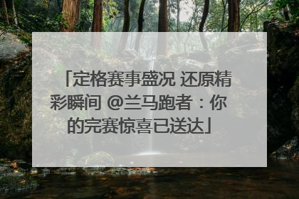 定格赛事盛况 还原精彩瞬间 @兰马跑者：你的完赛惊喜已送达