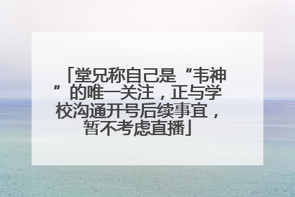 堂兄称自己是“韦神”的唯一关注，正与学校沟通开号后续事宜，暂不考虑直播