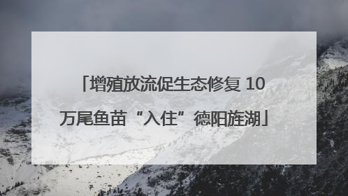 增殖放流促生态修复 10万尾鱼苗“入住”德阳旌湖