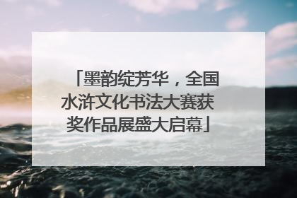 墨韵绽芳华，全国水浒文化书法大赛获奖作品展盛大启幕