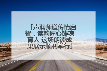声润师道传情启智，读韵匠心铸魂育人 这场朗读成果展示顺利举行