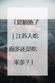 夏粮熟了｜江苏人吃面多还是吃米多？