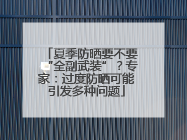 夏季防晒要不要“全副武装”？专家：过度防晒可能引发多种问题