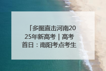 多图直击河南2025年新高考｜高考首日：南阳考点考生信心满满迎战