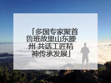 多国专家聚首鲁班故里山东滕州 共话工匠精神传承发展
