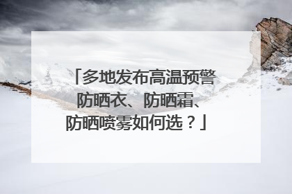 多地发布高温预警 防晒衣、防晒霜、防晒喷雾如何选？