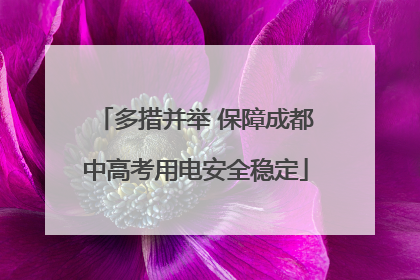 多措并举 保障成都中高考用电安全稳定