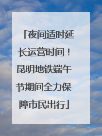夜间适时延长运营时间！昆明地铁端午节期间全力保障市民出行