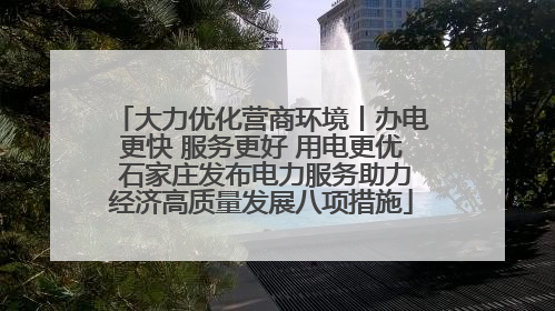 大力优化营商环境丨办电更快 服务更好 用电更优 石家庄发布电力服务助力经济高质量发展八项措施