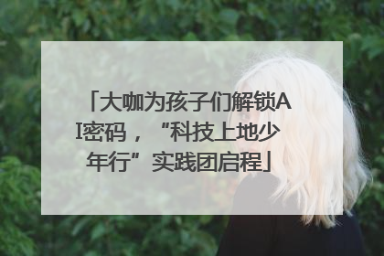 大咖为孩子们解锁AI密码，“科技上地少年行”实践团启程