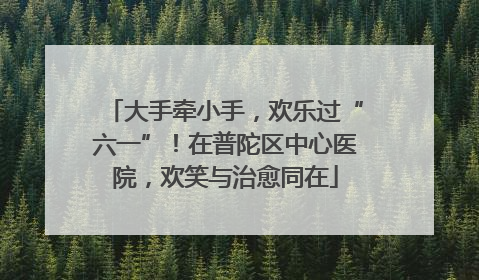 大手牵小手，欢乐过“六一”！在普陀区中心医院，欢笑与治愈同在
