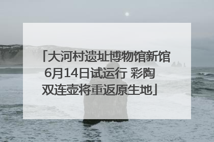 大河村遗址博物馆新馆6月14日试运行 彩陶双连壶将重返原生地