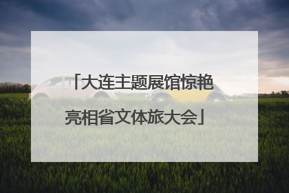 大连主题展馆惊艳亮相省文体旅大会