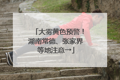 大雾黄色预警！湖南常德、张家界等地注意→
