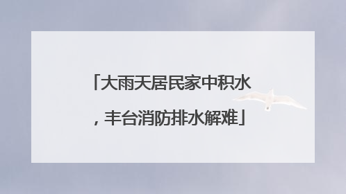 大雨天居民家中积水，丰台消防排水解难