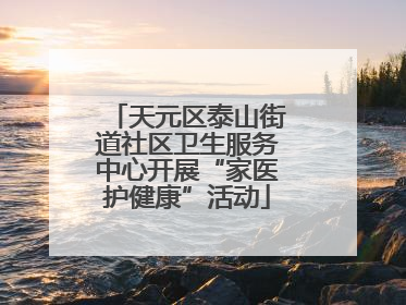 天元区泰山街道社区卫生服务中心开展“家医护健康”活动