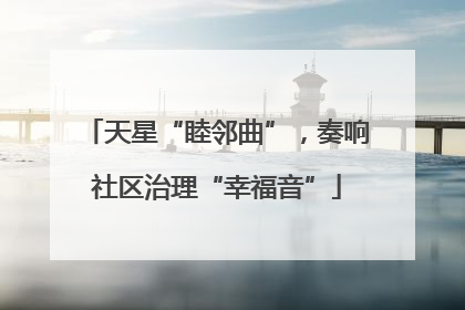 天星“睦邻曲”，奏响社区治理“幸福音”