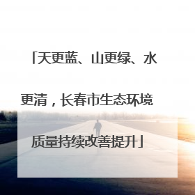 天更蓝、山更绿、水更清，长春市生态环境质量持续改善提升