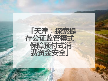 天津：探索提存公证监管模式 保障预付式消费资金安全