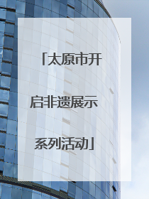 太原市开启非遗展示系列活动