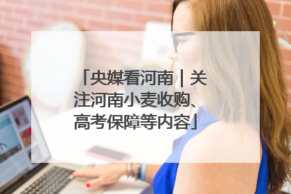 央媒看河南｜关注河南小麦收购、高考保障等内容