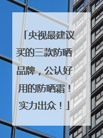 央视最建议买的三款防晒品牌，公认好用的防晒霜！实力出众！