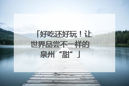 好吃还好玩！让世界品尝不一样的泉州“甜”