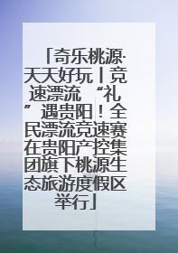 奇乐桃源·天天好玩丨竞速漂流 “礼”遇贵阳！全民漂流竞速赛在贵阳产控集团旗下桃源生态旅游度假区举行