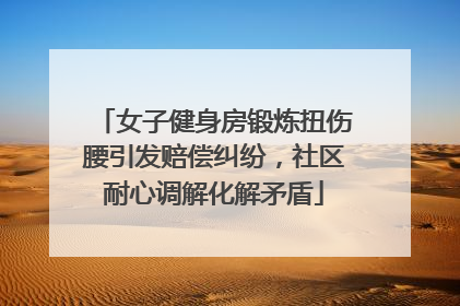 女子健身房锻炼扭伤腰引发赔偿纠纷，社区耐心调解化解矛盾