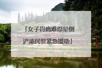 女子胃痛难忍晕倒 浐灞民警紧急援助