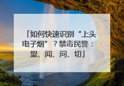 如何快速识别“上头电子烟”？禁毒民警：望、闻、问、切
