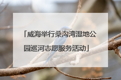 威海举行桑沟湾湿地公园巡河志愿服务活动