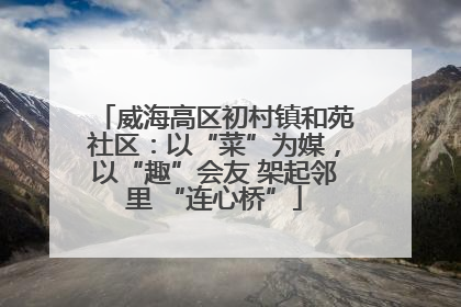 威海高区初村镇和苑社区：以“菜”为媒，以“趣”会友 架起邻里 “连心桥”