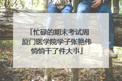 忙碌的期末考试周 厦门医学院学子张艳伟悄悄干了件大事