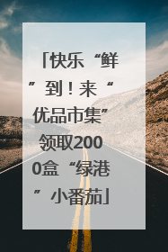快乐“鲜”到！来“优品市集”领取2000盒“绿港”小番茄