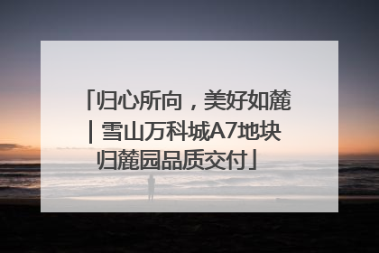 归心所向，美好如麓｜雪山万科城A7地块归麓园品质交付