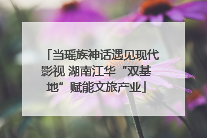 当瑶族神话遇见现代影视 湖南江华“双基地”赋能文旅产业