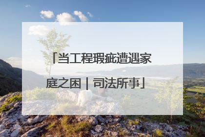 当工程瑕疵遭遇家庭之困｜司法所事