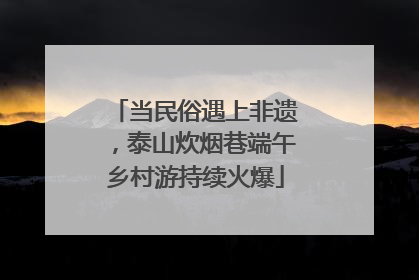 当民俗遇上非遗，泰山炊烟巷端午乡村游持续火爆