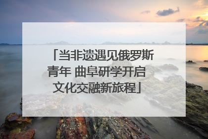 当非遗遇见俄罗斯青年 曲阜研学开启文化交融新旅程