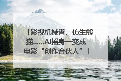 影视机械臂、仿生熊猫……AI摇身一变成电影“创作合伙人”