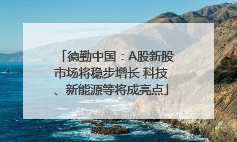 德勤中国：A股新股市场将稳步增长 科技、新能源等将成亮点