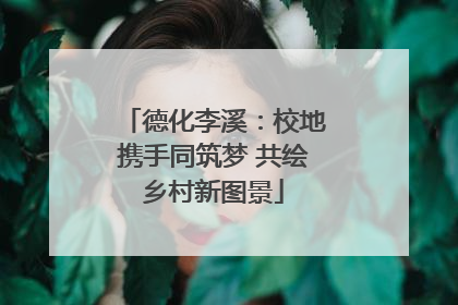 德化李溪：校地携手同筑梦 共绘乡村新图景