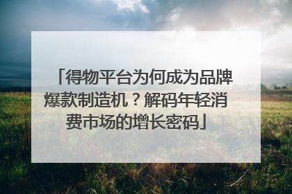 得物平台为何成为品牌爆款制造机？解码年轻消费市场的增长密码