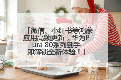 微信、小红书等鸿蒙应用高频更新，华为Pura 80系列到手即解锁全新体验！